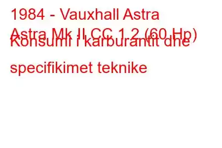 1984 - Vauxhall Astra
Astra Mk II CC 1.2 (60 Hp) Konsumi i karburantit dhe specifikimet teknike