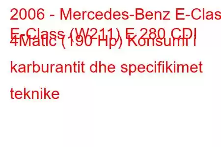 2006 - Mercedes-Benz E-Class
E-Class (W211) E 280 CDI 4Matic (190 Hp) Konsumi i karburantit dhe specifikimet teknike