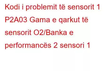 Kodi i problemit të sensorit 1 P2A03 Gama e qarkut të sensorit O2/Banka e performancës 2 sensori 1