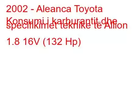 2002 - Aleanca Toyota
Konsumi i karburantit dhe specifikimet teknike të Allion 1.8 16V (132 Hp)