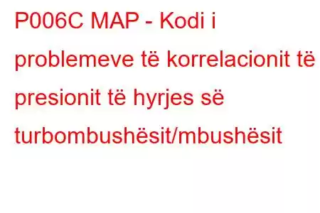 P006C MAP - Kodi i problemeve të korrelacionit të presionit të hyrjes së turbombushësit/mbushësit