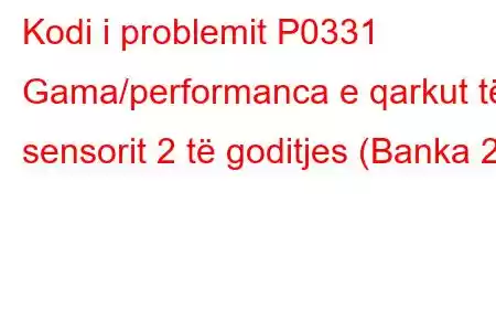 Kodi i problemit P0331 Gama/performanca e qarkut të sensorit 2 të goditjes (Banka 2)