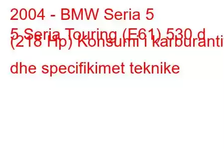 2004 - BMW Seria 5
5 Seria Touring (E61) 530 d (218 Hp) Konsumi i karburantit dhe specifikimet teknike