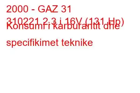 2000 - GAZ 31
310221 2.3 i 16V (131 Hp) Konsumi i karburantit dhe specifikimet teknike