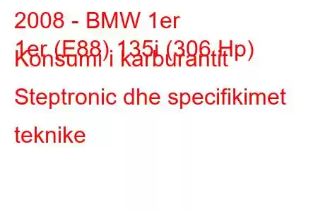 2008 - BMW 1er
1er (E88) 135i (306 Hp) Konsumi i karburantit Steptronic dhe specifikimet teknike