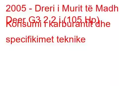 2005 - Dreri i Murit të Madh
Deer G3 2.2 i (105 Hp) Konsumi i karburantit dhe specifikimet teknike