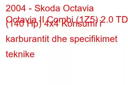 2004 - Skoda Octavia
Octavia II Combi (1Z5) 2.0 TDI (140 Hp) 4x4 Konsumi i karburantit dhe specifikimet teknike