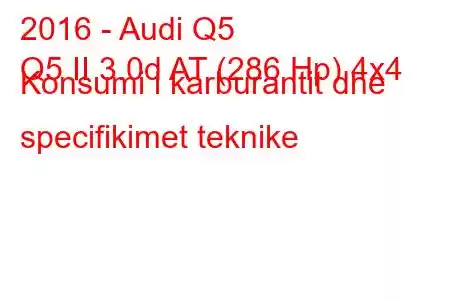 2016 - Audi Q5
Q5 II 3.0d AT (286 Hp) 4x4 Konsumi i karburantit dhe specifikimet teknike