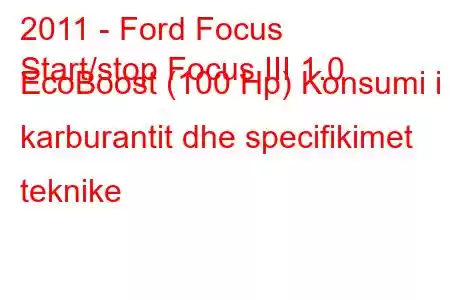 2011 - Ford Focus
Start/stop Focus III 1.0 EcoBoost (100 Hp) Konsumi i karburantit dhe specifikimet teknike