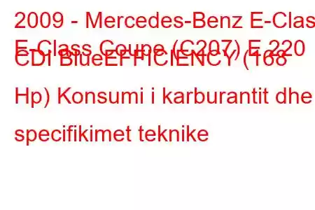 2009 - Mercedes-Benz E-Class
E-Class Coupe (C207) E 220 CDI BlueEFFICIENCY (168 Hp) Konsumi i karburantit dhe specifikimet teknike