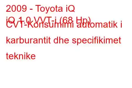 2009 - Toyota iQ
iQ 1.0 VVT-i (68 Hp) CVT-Konsumimi automatik i karburantit dhe specifikimet teknike