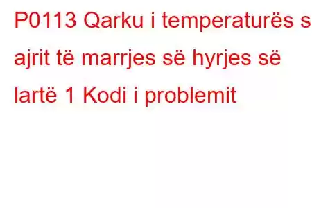 P0113 Qarku i temperaturës së ajrit të marrjes së hyrjes së lartë 1 Kodi i problemit