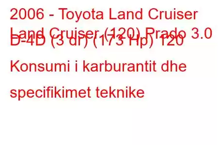 2006 - Toyota Land Cruiser
Land Cruiser (120) Prado 3.0 D-4D (3 dr) (173 Hp) 120 Konsumi i karburantit dhe specifikimet teknike