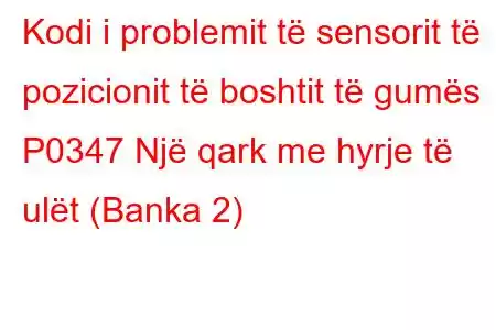 Kodi i problemit të sensorit të pozicionit të boshtit të gumës P0347 Një qark me hyrje të ulët (Banka 2)