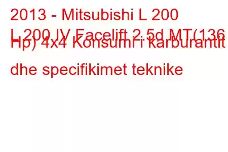 2013 - Mitsubishi L 200
L 200 IV Facelift 2.5d MT(136 Hp) 4x4 Konsumi i karburantit dhe specifikimet teknike