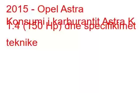 2015 - Opel Astra
Konsumi i karburantit Astra K 1.4 (150 Hp) dhe specifikimet teknike