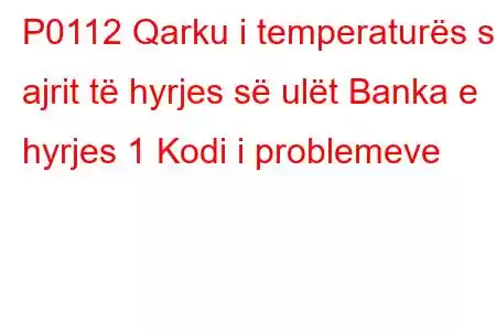 P0112 Qarku i temperaturës së ajrit të hyrjes së ulët Banka e hyrjes 1 Kodi i problemeve