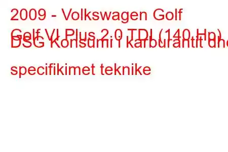 2009 - Volkswagen Golf
Golf VI Plus 2.0 TDI (140 Hp) DSG Konsumi i karburantit dhe specifikimet teknike