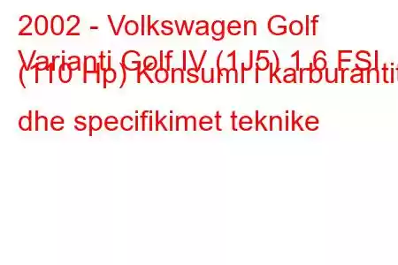 2002 - Volkswagen Golf
Varianti Golf IV (1J5) 1.6 FSI (110 Hp) Konsumi i karburantit dhe specifikimet teknike