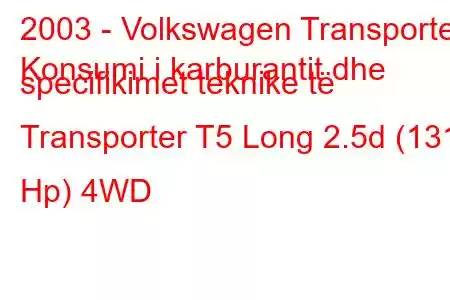 2003 - Volkswagen Transporter
Konsumi i karburantit dhe specifikimet teknike të Transporter T5 Long 2.5d (131 Hp) 4WD