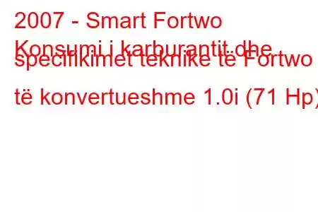 2007 - Smart Fortwo
Konsumi i karburantit dhe specifikimet teknike të Fortwo II të konvertueshme 1.0i (71 Hp)