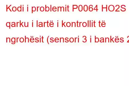 Kodi i problemit P0064 HO2S qarku i lartë i kontrollit të ngrohësit (sensori 3 i bankës 2)