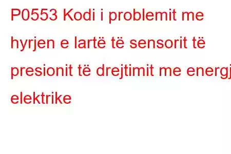 P0553 Kodi i problemit me hyrjen e lartë të sensorit të presionit të drejtimit me energji elektrike