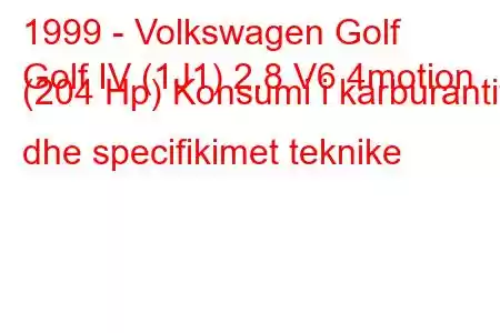 1999 - Volkswagen Golf
Golf IV (1J1) 2.8 V6 4motion (204 Hp) Konsumi i karburantit dhe specifikimet teknike