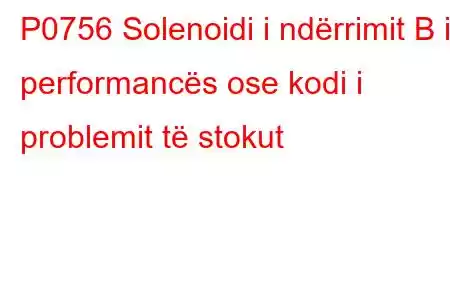 P0756 Solenoidi i ndërrimit B i performancës ose kodi i problemit të stokut