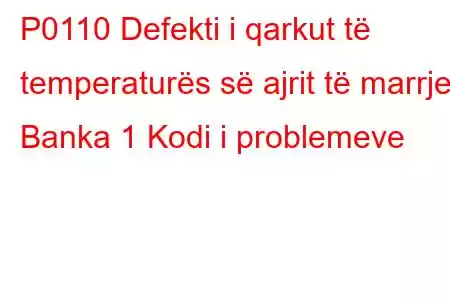 P0110 Defekti i qarkut të temperaturës së ajrit të marrjes Banka 1 Kodi i problemeve