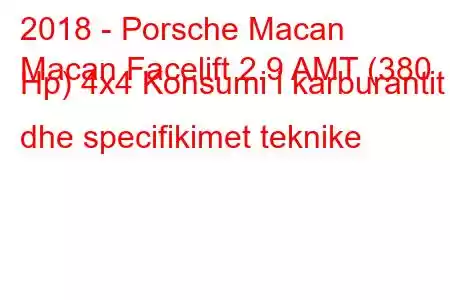 2018 - Porsche Macan
Macan Facelift 2.9 AMT (380 Hp) 4x4 Konsumi i karburantit dhe specifikimet teknike