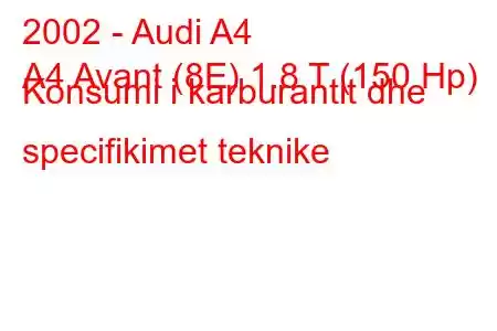 2002 - Audi A4
A4 Avant (8E) 1.8 T (150 Hp) Konsumi i karburantit dhe specifikimet teknike