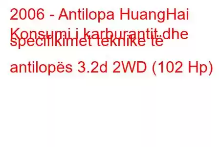 2006 - Antilopa HuangHai
Konsumi i karburantit dhe specifikimet teknike të antilopës 3.2d 2WD (102 Hp)