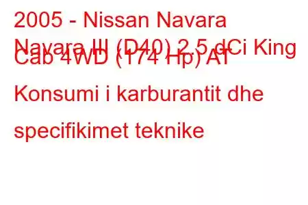 2005 - Nissan Navara
Navara III (D40) 2.5 dCi King Cab 4WD (174 Hp) AT Konsumi i karburantit dhe specifikimet teknike