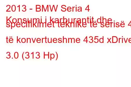 2013 - BMW Seria 4
Konsumi i karburantit dhe specifikimet teknike të serisë 4 të konvertueshme 435d xDrive 3.0 (313 Hp)