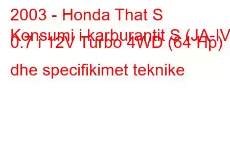 2003 - Honda That S
Konsumi i karburantit S (JA-IV) 0.7 i 12V Turbo 4WD (64 Hp) dhe specifikimet teknike