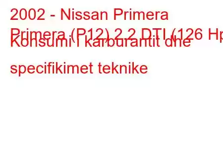 2002 - Nissan Primera
Primera (P12) 2.2 DTI (126 Hp) Konsumi i karburantit dhe specifikimet teknike