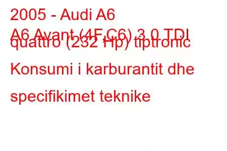 2005 - Audi A6
A6 Avant (4F,C6) 3.0 TDI quattro (232 Hp) tiptronic Konsumi i karburantit dhe specifikimet teknike