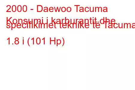 2000 - Daewoo Tacuma
Konsumi i karburantit dhe specifikimet teknike të Tacuma 1.8 i (101 Hp)