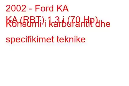 2002 - Ford KA
KA (RBT) 1.3 i (70 Hp) Konsumi i karburantit dhe specifikimet teknike