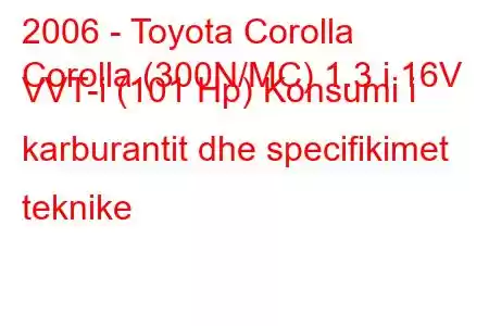 2006 - Toyota Corolla
Corolla (300N/MC) 1.3 i 16V VVT-i (101 Hp) Konsumi i karburantit dhe specifikimet teknike