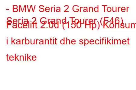 - BMW Seria 2 Grand Tourer
Seria 2 Grand Tourer (F46) Facelift 2.0d (150 Hp) Konsumi i karburantit dhe specifikimet teknike