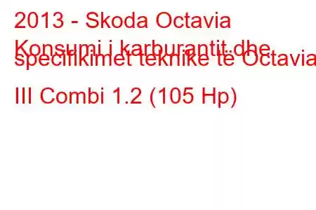 2013 - Skoda Octavia
Konsumi i karburantit dhe specifikimet teknike të Octavia III Combi 1.2 (105 Hp)