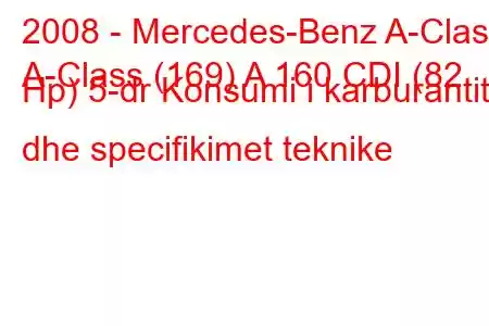 2008 - Mercedes-Benz A-Class
A-Class (169) A 160 CDI (82 Hp) 5-dr Konsumi i karburantit dhe specifikimet teknike