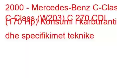 2000 - Mercedes-Benz C-Class
C-Class (W203) C 270 CDI (170 Hp) Konsumi i karburantit dhe specifikimet teknike