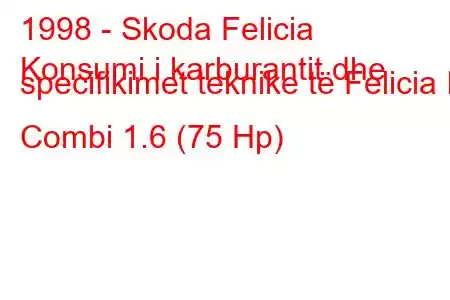 1998 - Skoda Felicia
Konsumi i karburantit dhe specifikimet teknike të Felicia II Combi 1.6 (75 Hp)