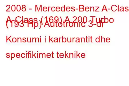 2008 - Mercedes-Benz A-Class
A-Class (169) A 200 Turbo (193 Hp) Autotronic 3-dr Konsumi i karburantit dhe specifikimet teknike