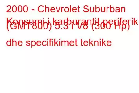 2000 - Chevrolet Suburban
Konsumi i karburantit periferik (GMT800) 5.3 i V8 (300 Hp) dhe specifikimet teknike