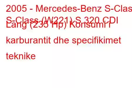 2005 - Mercedes-Benz S-Class
S-Class (W221) S 320 CDI Lang (235 Hp) Konsumi i karburantit dhe specifikimet teknike