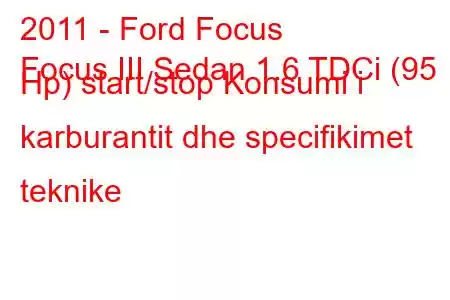 2011 - Ford Focus
Focus III Sedan 1.6 TDCi (95 Hp) start/stop Konsumi i karburantit dhe specifikimet teknike